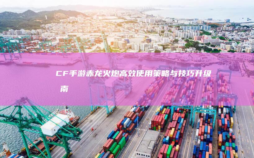 CF手游：赤龙火炮高效使用策略与技巧升级指南